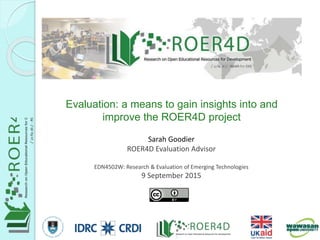 Sarah Goodier
ROER4D Evaluation Advisor
EDN4502W: Research & Evaluation of Emerging Technologies
9 September 2015
Evaluation: a means to gain insights into and
improve the ROER4D project
9/21/20151
 