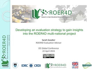 Sarah Goodier
ROER4D Evaluation Advisor
OE Global Conference
22 April 2015
Developing an evaluation strategy to gain insights
into the ROER4D multi-national project
4/24/20151
 