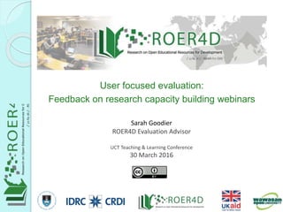 Sarah Goodier
ROER4D Evaluation Advisor
UCT Teaching & Learning Conference
30 March 2016
User focused evaluation:
Feedback on research capacity building webinars
3/30/20161
 