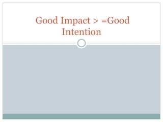 Good Impact > =Good
Intention
 