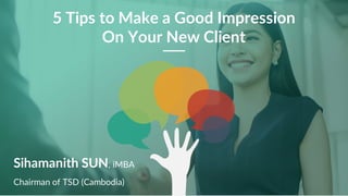 1
5 Tips to Make a Good Impression
On Your New Client
Sihamanith SUN, iMBA
Chairman of TSD (Cambodia)
 