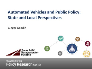Automated Vehicles and Public Policy:
State and Local Perspectives
Ginger Goodin
 