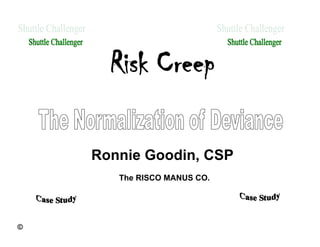 Risk Creep

    Ronnie Goodin, CSP
       The RISCO MANUS CO.




©
 