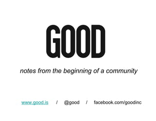 notes from the beginning of a community



www.good.is   /   @good   /   facebook.com/goodinc
 