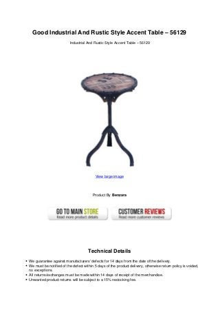 Good Industrial And Rustic Style Accent Table – 56129
Industrial And Rustic Style Accent Table – 56129
View large image
Product By Benzara
Technical Details
We guarantee against manufacturers’ defects for 14 days from the date of the delivery.
We must be notified of the defect within 5 days of the product delivery, otherwise return policy is voided,
no exceptions.
All returns/exchanges must be made within 14 days of receipt of the merchandise.
Unwanted product returns will be subject to a 15% restocking fee.
 
