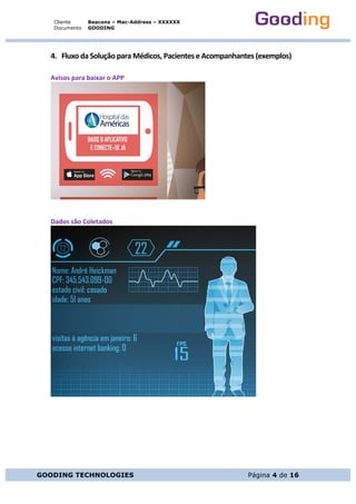 Cliente
Documento
Beacons – Mac-Address – XXXXXX
GOODING
GOODING TECHNOLOGIES Página 4 de 16
4. Fluxo	da	Solução	para	Médicos,	Pacientes	e	Acompanhantes	(exemplos)	
	
Avisos	para	baixar	o	APP	
	
	
	
Dados	são	Coletados		
	
	
	
	
	
	
	
 