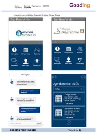 Cliente
Documento
Beacons – Mac-Address – XXXXXX
GOODING
GOODING TECHNOLOGIES Página 6 de 16
Interação	com	o	Médico	fica	mais	Simples,	Clara	e	Direta	
	
	
	
	
	
	
	
	
	
	
	
	
	
	
	
	
	
	
	
	
	
	
	
	
	
	
	
	
	
	
	
	
	
	
	
	
	
	
	
	
	
	
	
	
	
	
 