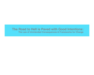 The Road to Hell is Paved with Good Intentions:
    The Law of Unintended Consequences & Frameworks for Change
 