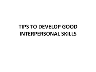 TIPS TO DEVELOP GOOD
INTERPERSONAL SKILLS
 