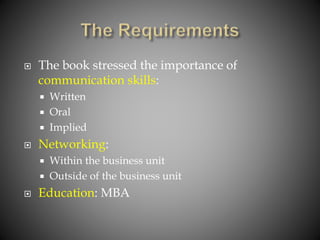  The book stressed the importance of
communication skills:
 Written
 Oral
 Implied
 Networking:
 Within the business unit
 Outside of the business unit
 Education: MBA
 