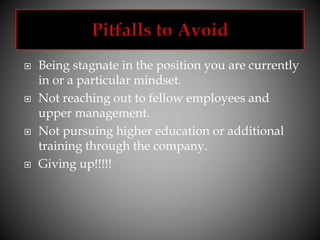  Being stagnate in the position you are currently
in or a particular mindset.
 Not reaching out to fellow employees and
upper management.
 Not pursuing higher education or additional
training through the company.
 Giving up!!!!!
 
