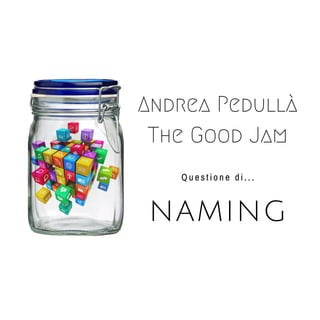 Andrea Pedullà
The Good Jam
NAMING
Q u e s t i o n e d i . . .
 