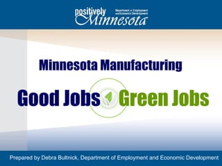 Minnesota Manufacturing

  Good Jobs Green Jobs

Prepared by Debra Bultnick, Department of Employment and Economic Development
1
 