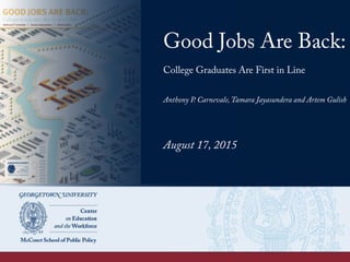 Good Jobs Are Back:
College Graduates Are First in Line
Anthony P. Carnevale, Tamara Jayasundera and Artem Gulish
August 17, 2015
 