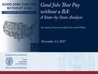 Good Jobs That Pay
without a BA:
A State-by-State Analysis
By: Anthony P. Carnevale, Jeﬀ Strohl, and Neil Ridley
November 13, 2017
 