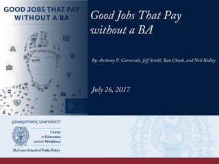 Good Jobs That Pay
without a BA
By: Anthony P. Carnevale, Jeff Strohl, Ban Cheah, and Neil Ridley
July 26, 2017
 