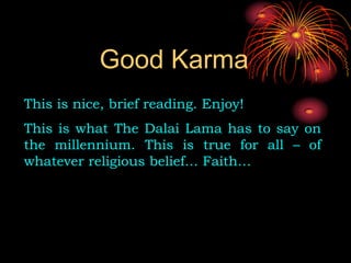 Good Karma
This is nice, brief reading. Enjoy!
This is what The Dalai Lama has to say on
the millennium. This is true for all – of
whatever religious belief… Faith…
 