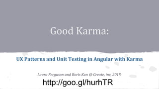 Good Karma:
UX Patterns and Unit Testing in Angular with Karma
Laura Ferguson and Boris Kan @ Create, inc, 2015
http://goo.gl/hurhTR
 