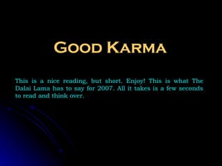 Good Karma This is a nice reading, but short. Enjoy! This is what The Dalai Lama has to say for 2007. All it takes is a few seconds to read and think over.  