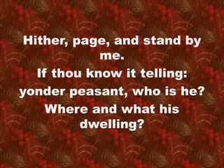 Hither, page, and stand by 
me. 
If thou know it telling: 
yonder peasant, who is he? 
Where and what his 
dwelling? 
 