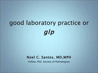 good laboratory practice or  glp Noel C. Santos, MD,MPH Fellow, Phil. Society of Pathologists 