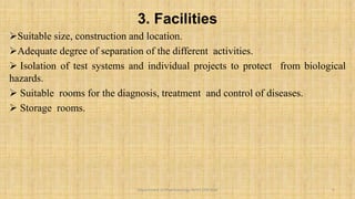 3. Facilities
Suitable size, construction and location.
Adequate degree of separation of the different activities.
 Isolation of test systems and individual projects to protect from biological
hazards.
 Suitable rooms for the diagnosis, treatment and control of diseases.
 Storage rooms.
9
Department of Pharmacology BVVS COP BGK
 
