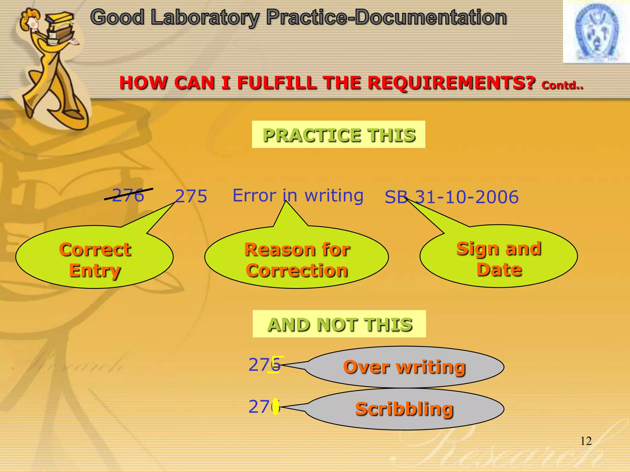 HOW CAN I FULFILL THE REQUIREMENTS? Contd..
276 275 Error in writing SB 31-10-2006
Correct
Entry
Reason for
Correction
Sign and
Date
PRACTICE THIS
AND NOT THIS
276
276
Over writing
Scribbling
12
 