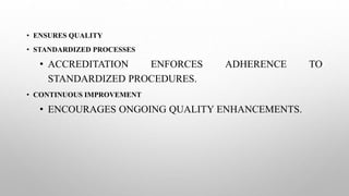 • ENSURES QUALITY
• STANDARDIZED PROCESSES
• ACCREDITATION ENFORCES ADHERENCE TO
STANDARDIZED PROCEDURES.
• CONTINUOUS IMPROVEMENT
• ENCOURAGES ONGOING QUALITY ENHANCEMENTS.
 