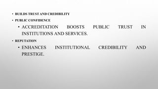 • BUILDS TRUST AND CREDIBILITY
• PUBLIC CONFIDENCE
• ACCREDITATION BOOSTS PUBLIC TRUST IN
INSTITUTIONS AND SERVICES.
• REPUTATION
• ENHANCES INSTITUTIONAL CREDIBILITY AND
PRESTIGE.
 