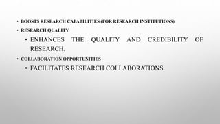 • BOOSTS RESEARCH CAPABILITIES (FOR RESEARCH INSTITUTIONS)
• RESEARCH QUALITY
• ENHANCES THE QUALITY AND CREDIBILITY OF
RESEARCH.
• COLLABORATION OPPORTUNITIES
• FACILITATES RESEARCH COLLABORATIONS.
 