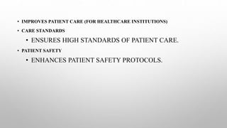 • IMPROVES PATIENT CARE (FOR HEALTHCARE INSTITUTIONS)
• CARE STANDARDS
• ENSURES HIGH STANDARDS OF PATIENT CARE.
• PATIENT SAFETY
• ENHANCES PATIENT SAFETY PROTOCOLS.
 