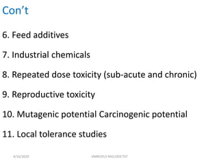 Con’t
6. Feed additives
7. Industrial chemicals
8. Repeated dose toxicity (sub-acute and chronic)
9. Reproductive toxicity
10. Mutagenic potential Carcinogenic potential
11. Local tolerance studies
4/16/2020 VMRF(DU) NSG19OCT07
 
