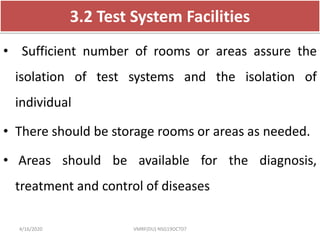 3.2 Test System Facilities
• Sufficient number of rooms or areas assure the
isolation of test systems and the isolation of
individual
• There should be storage rooms or areas as needed.
• Areas should be available for the diagnosis,
treatment and control of diseases
4/16/2020 VMRF(DU) NSG19OCT07
 