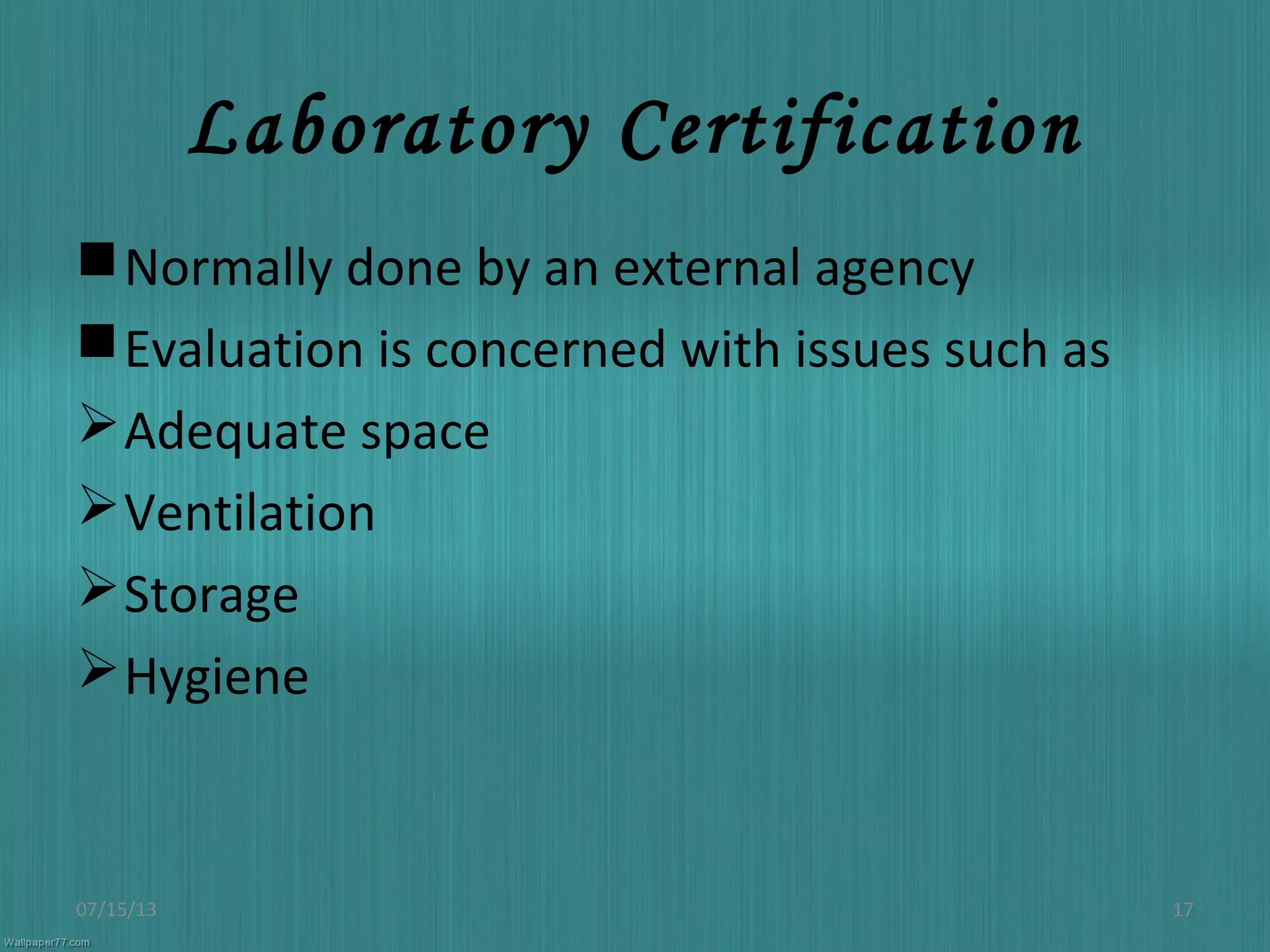 Laboratory Certification
Normally done by an external agency
Evaluation is concerned with issues such as
Adequate space
Ventilation
Storage
Hygiene
07/15/13 17
 