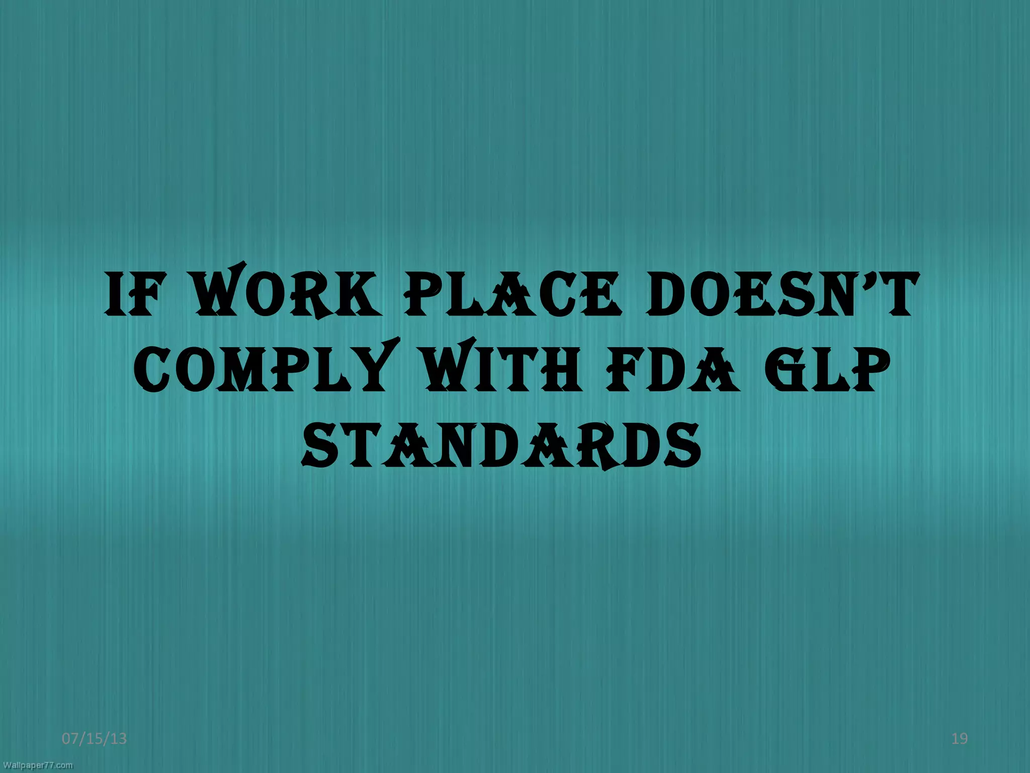 If work place doesn’t
comply wIth fda Glp
standards
07/15/13 19
 