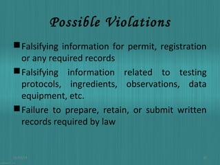 Possible Violations
 Falsifying information for permit, registration
or any required records
 Falsifying information related to testing
protocols, ingredients, observations, data
equipment, etc.
 Failure to prepare, retain, or submit written
records required by law

01/03/14

20

 