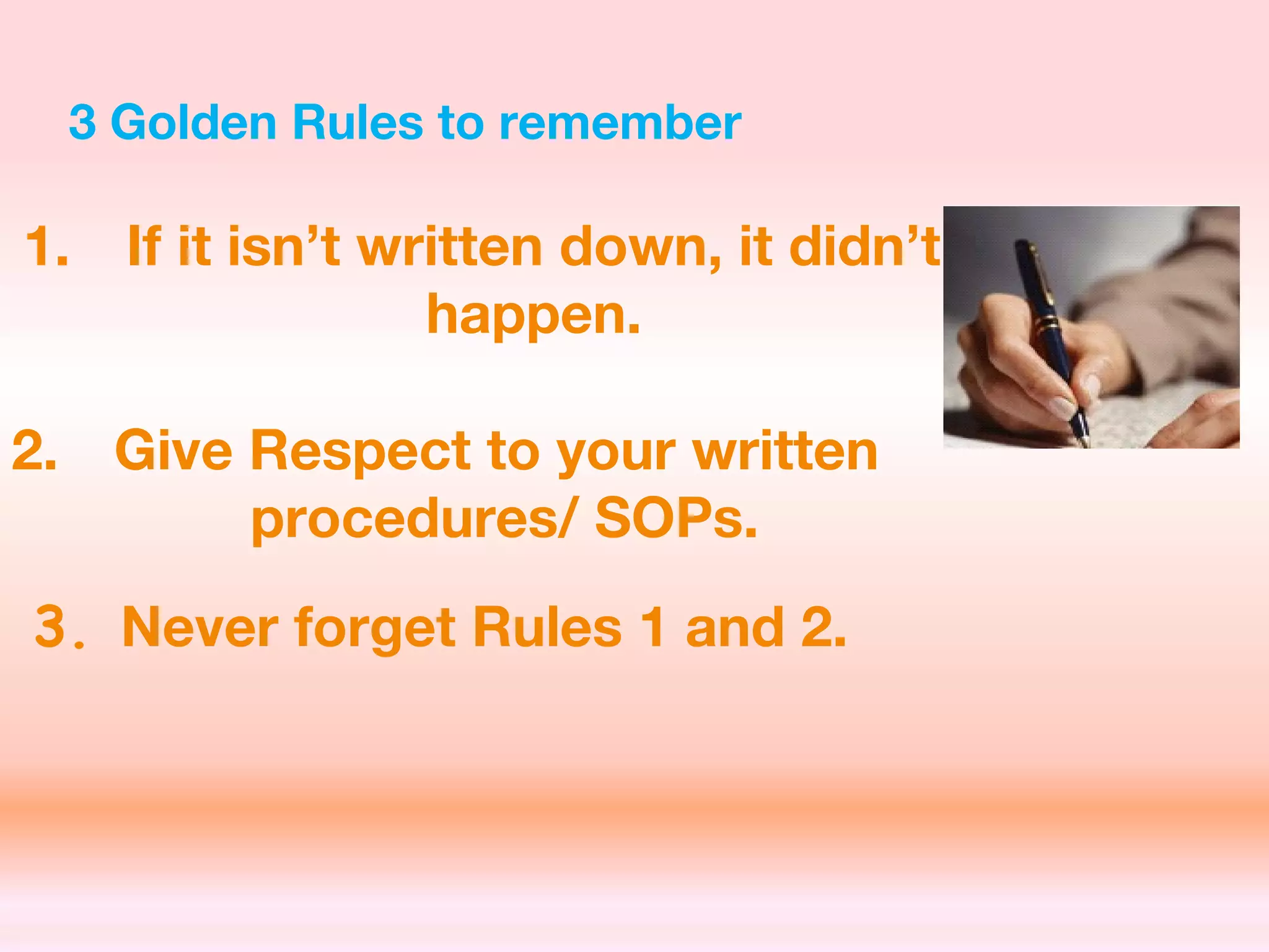 3 Golden Rules to remember
1. If it isn’t written down, it didn’t
happen.
2. Give Respect to your written
procedures/ SOPs.
3. Never forget Rules 1 and 2.
 