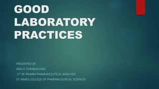 GOOD
LABORATORY
PRACTICES
PRESENTED BY
ANU K THANKACHAN
1ST M. PHARM PHARMACEUTICAL ANALYSIS
ST JAMES COLLEGE OF PHARMACEUTICAL SCIENCES
 