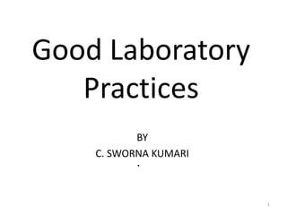 Good Laboratory
Practices
.
BY
C. SWORNA KUMARI
1
 