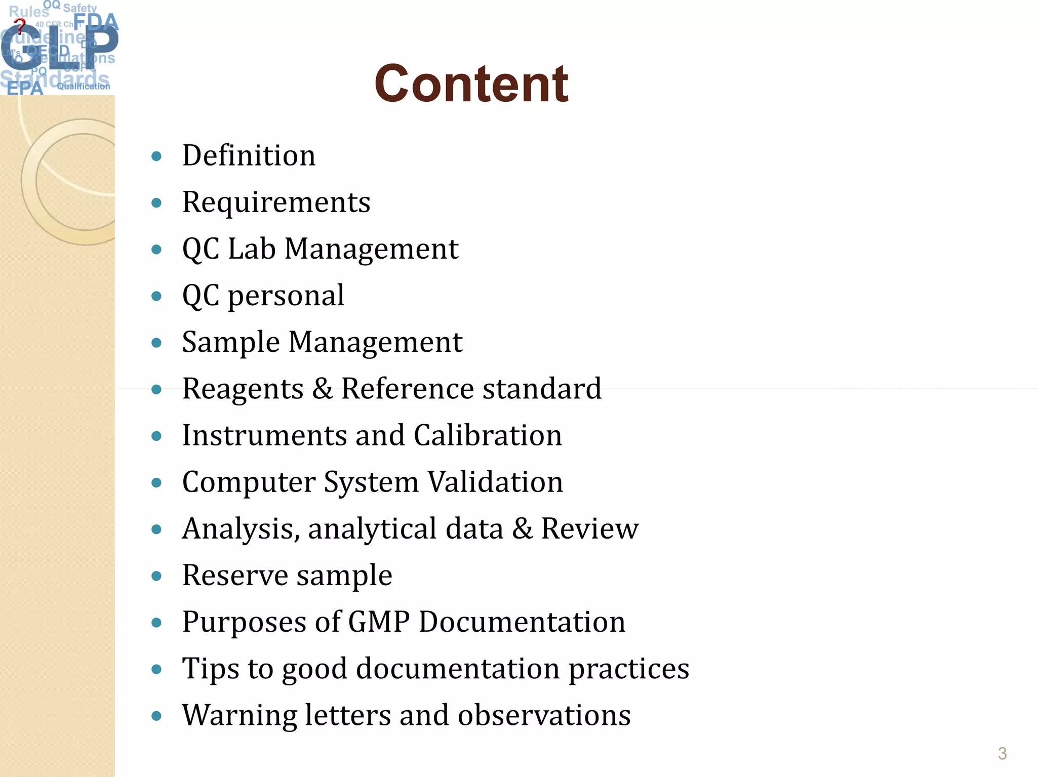 ContentContent
 Definition
 Requirements
 QC Lab Management
 QC personal
 Sample Management
 Reagents & Reference standard Reagents & Reference standard
 Instruments and Calibration
 Computer System Validation
 Analysis, analytical data & Review
 Reserve sample
 Purposes of GMP Documentation
 Tips to good documentation practices
 Warning letters and observations
3
 