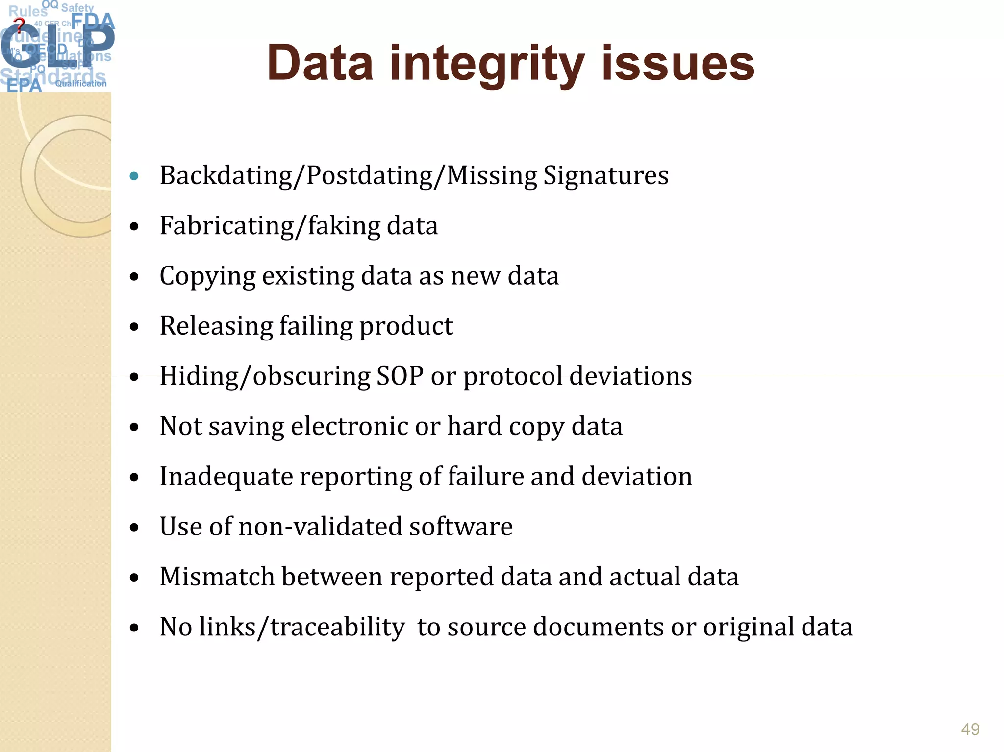 Data integrityData integrity issuesissues
 Backdating/Postdating/Missing Signatures
• Fabricating/faking data
• Copying existing data as new data
• Releasing failing product
• Hiding/obscuring SOP or protocol deviations• Hiding/obscuring SOP or protocol deviations
• Not saving electronic or hard copy data
• Inadequate reporting of failure and deviation
• Use of non-validated software
• Mismatch between reported data and actual data
• No links/traceability to source documents or original data
49
 