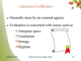 Laboratory Certification
Normally done by an external agency
Evaluation is concerned with issues such as
Adequate space
Ventilation
Storage
Hygiene
30 March 2020 Krishna Pharmacy College, Bijnor 23
 