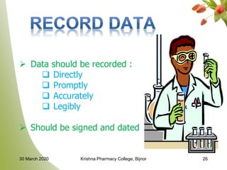 30 March 2020 Krishna Pharmacy College, Bijnor 26
 Data should be recorded :
 Directly
 Promptly
 Accurately
 Legibly
 Should be signed and dated
 