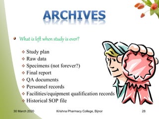 What is left when study is over?
Study plan
Raw data
Specimens (not forever?)
Final report
QA documents
Personnel records
Facilities/equipment qualification records
Historical SOP file
30 March 2020 Krishna Pharmacy College, Bijnor 28
 