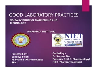 GOOD LABORATORY PRACTICES
NOIDA INSTITUTE OF ENGINEERING AND
TECHNOLOGY
(PHARMACY INSTITUTE)
Guided by:-
Dr. Saumya Das
Professor (H.O.D, Pharmacology)
NIET (Pharmacy Institute)
Presented by:-
Sandhya Singh
M. Pharma (Pharmacology)
SEM- 1
 