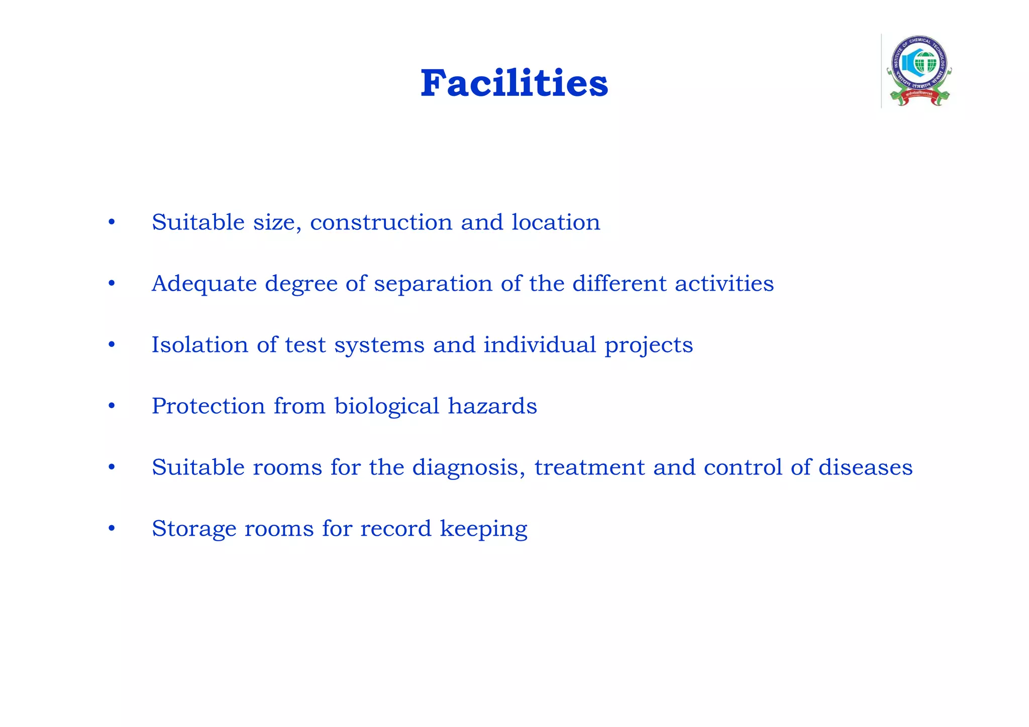 Facilities
• Suitable size, construction and location
• Adequate degree of separation of the different activities
• Isolation of test systems and individual projects
• Protection from biological hazards
• Suitable rooms for the diagnosis, treatment and control of diseases
• Storage rooms for record keeping
 