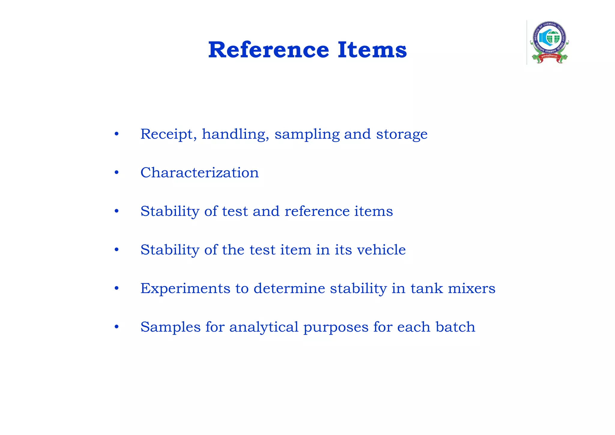 Reference Items
• Receipt, handling, sampling and storage
• Characterization
• Stability of test and reference items
• Stability of the test item in its vehicle
• Experiments to determine stability in tank mixers
• Samples for analytical purposes for each batch
 