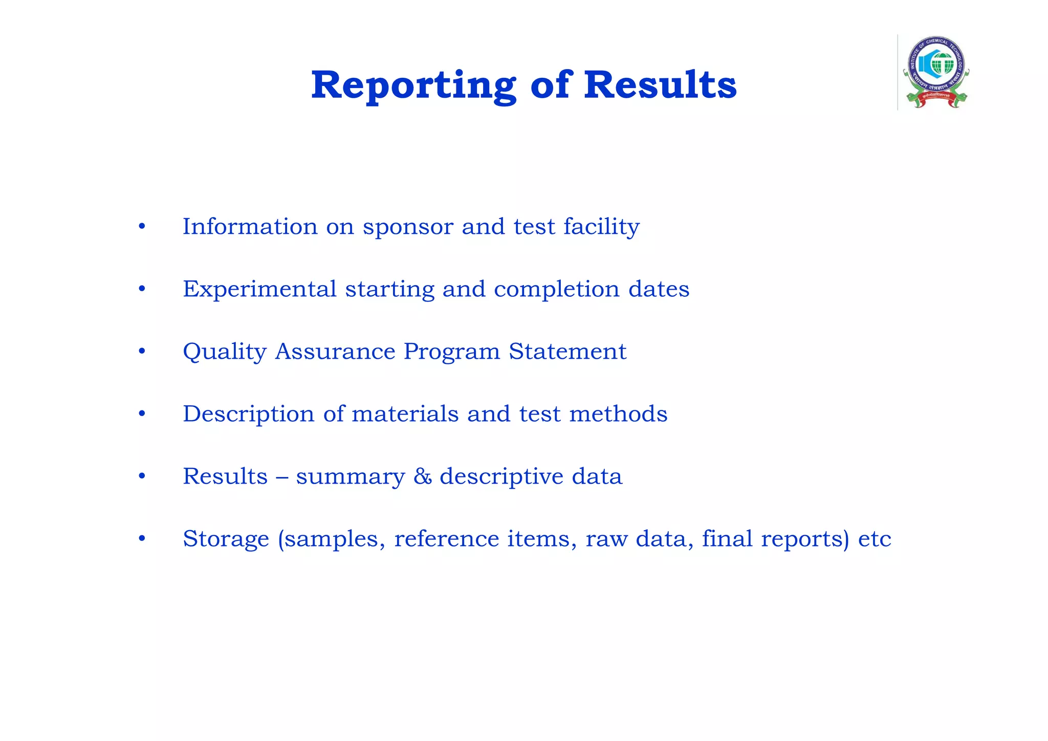 Reporting of Results
• Information on sponsor and test facility
• Experimental starting and completion dates
• Quality Assurance Program Statement
• Description of materials and test methods
• Results – summary & descriptive data
• Storage (samples, reference items, raw data, final reports) etc
 