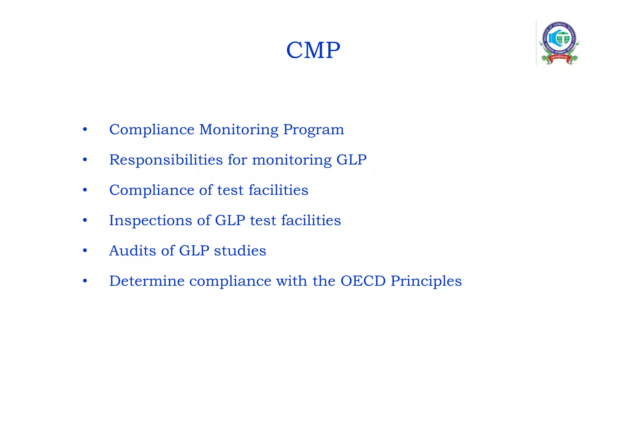 CMP
• Compliance Monitoring Program
• Responsibilities for monitoring GLP
• Compliance of test facilities
• Inspections of GLP test facilities
• Audits of GLP studies
• Determine compliance with the OECD Principles
 