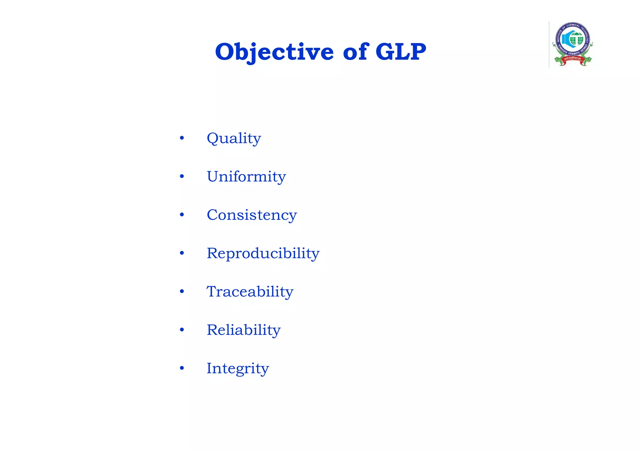 Objective of GLP
• Quality
• Uniformity
• Consistency
• Reproducibility
• Traceability
• Reliability
• Integrity
 